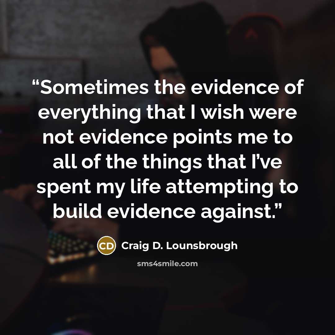 “Sometimes the evidence of everything that I wish were not evidence points me to all of the things that I’ve spent my life attempting to build evidence against.” quote by Craig D. Lounsbrough