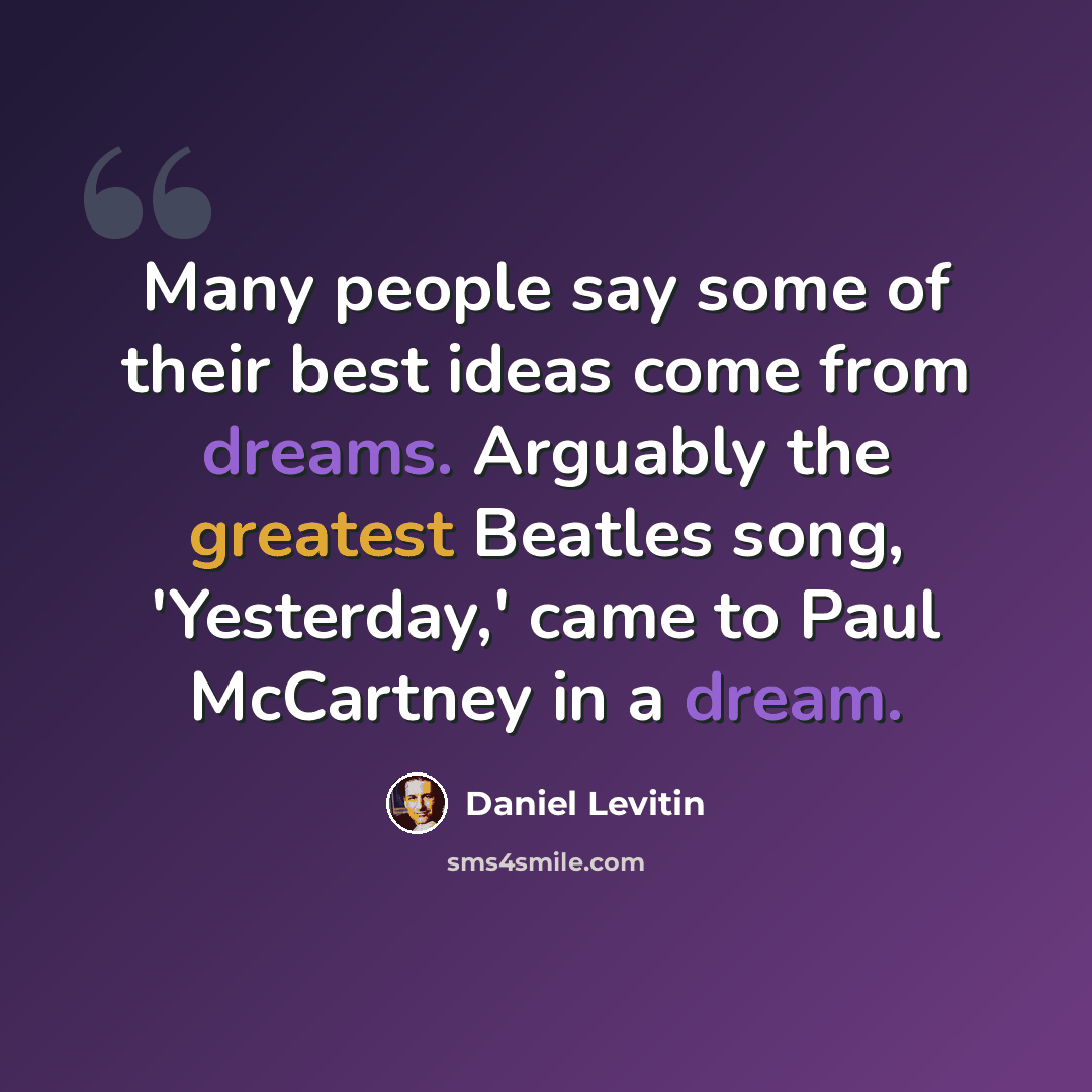 “Many people say some of their best ideas come from dreams. Arguably the greatest Beatles song, 'Yesterday,' came to Paul McCartney in a dream.” quote by Daniel Levitin