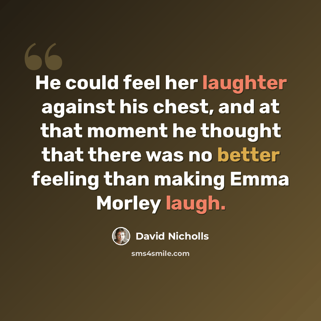 “He could feel her laughter against his chest, and at that moment he thought that there was no better feeling than making Emma Morley laugh.” quote by David Nicholls