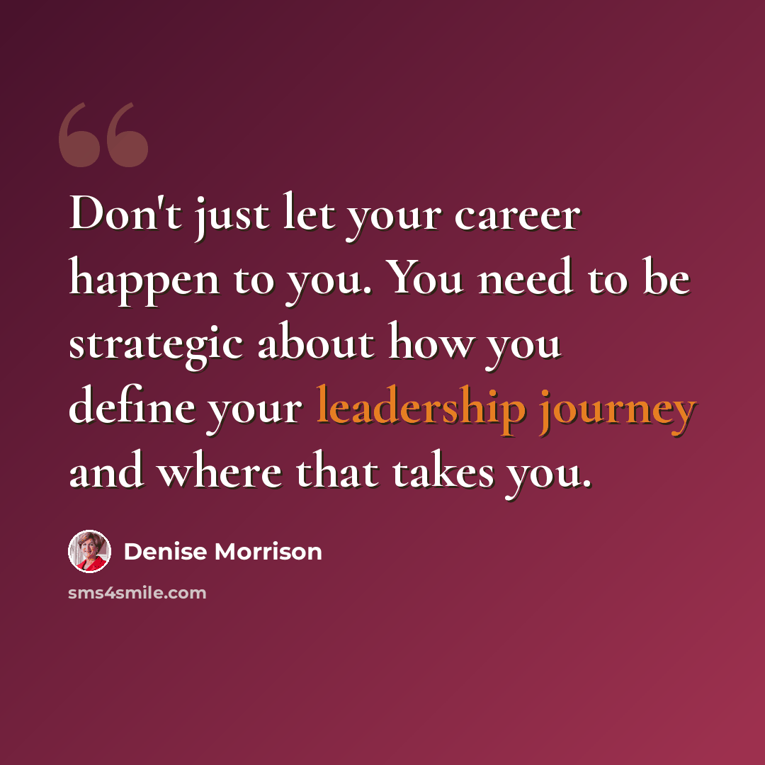 “Don't just let your career happen to you. You need to be strategic about how you define your leadership journey and where that takes you.” quote by Denise Morrison