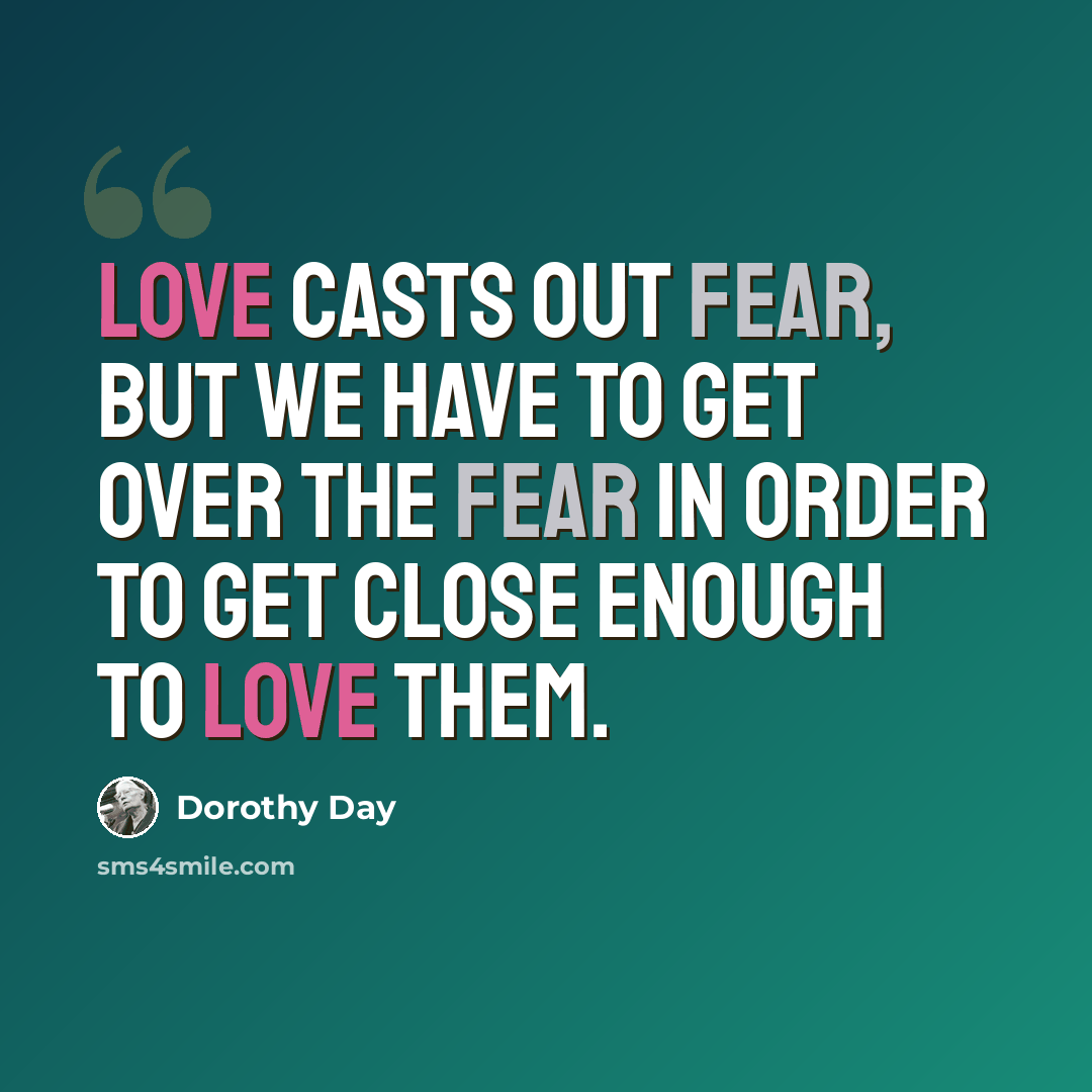 “Love casts out fear, but we have to get over the fear in order to get close enough to love them.” quote by Dorothy Day