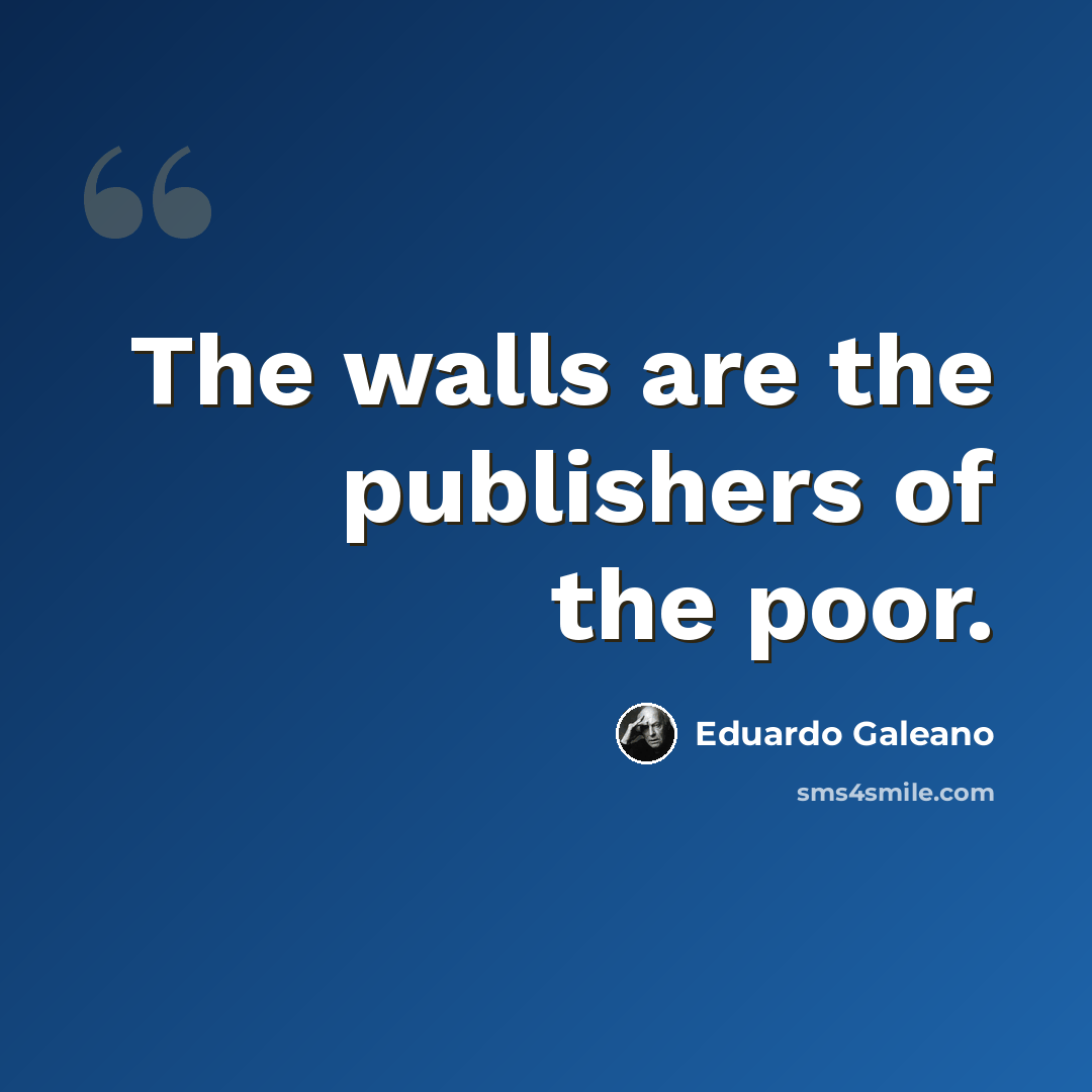 “The walls are the publishers of the poor.” quote by Eduardo Galeano