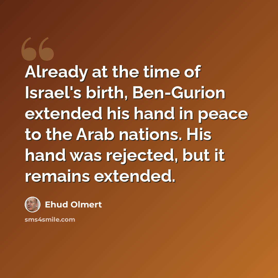 “Already at the time of Israel's birth, Ben-Gurion extended his hand in peace to the Arab nations. His hand was rejected, but it remains extended.” quote by Ehud Olmert
