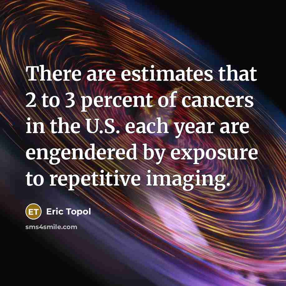 “There are estimates that 2 to 3 percent of cancers in the U.S. each year are engendered by exposure to repetitive imaging.” quote by Eric Topol