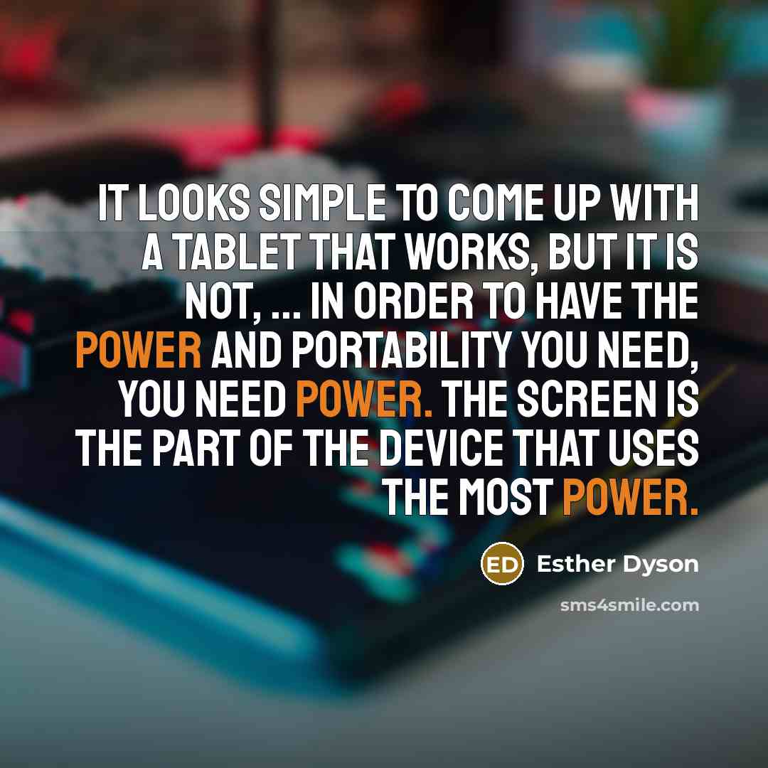 “It looks simple to come up with a tablet that works, but it is not, ... In order to have the power and portability you need, you need power. The screen is the part of the device that uses the most power.” quote by Esther Dyson