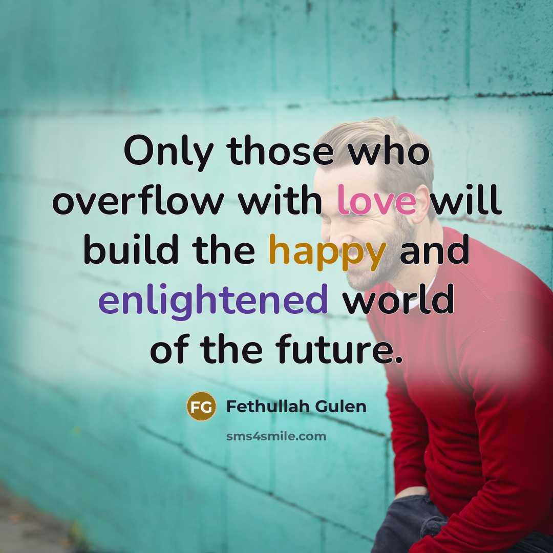 “Only those who overflow with love will build the happy and enlightened world of the future.” quote by Fethullah Gulen