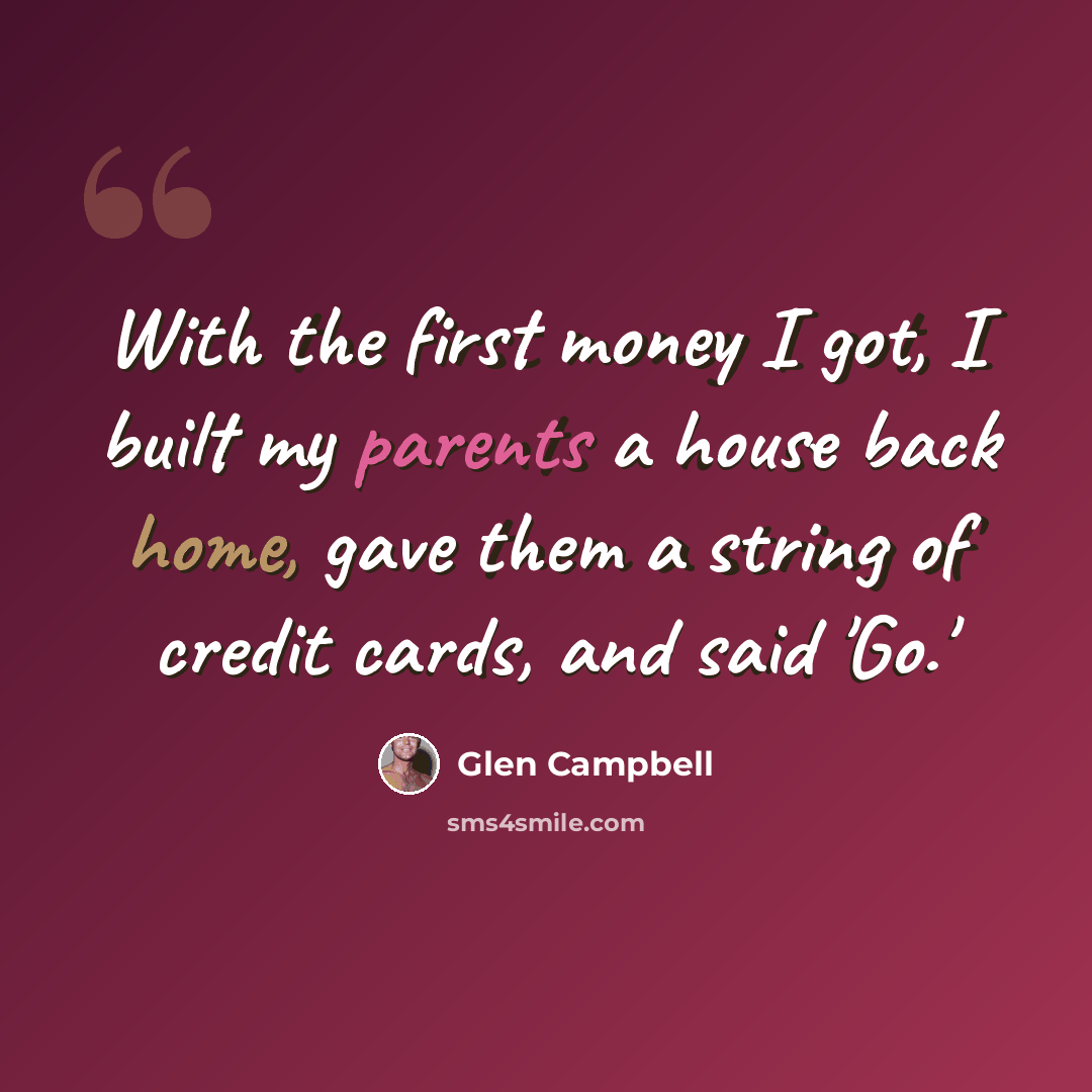 “With the first money I got, I built my parents a house back home, gave them a string of credit cards, and said 'Go.'” quote by Glen Campbell