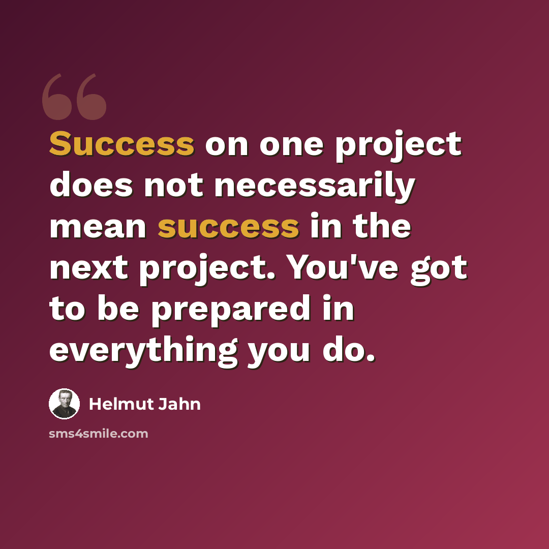 “Success on one project does not necessarily mean success in the next project. You've got to be prepared in everything you do.” quote by Helmut Jahn