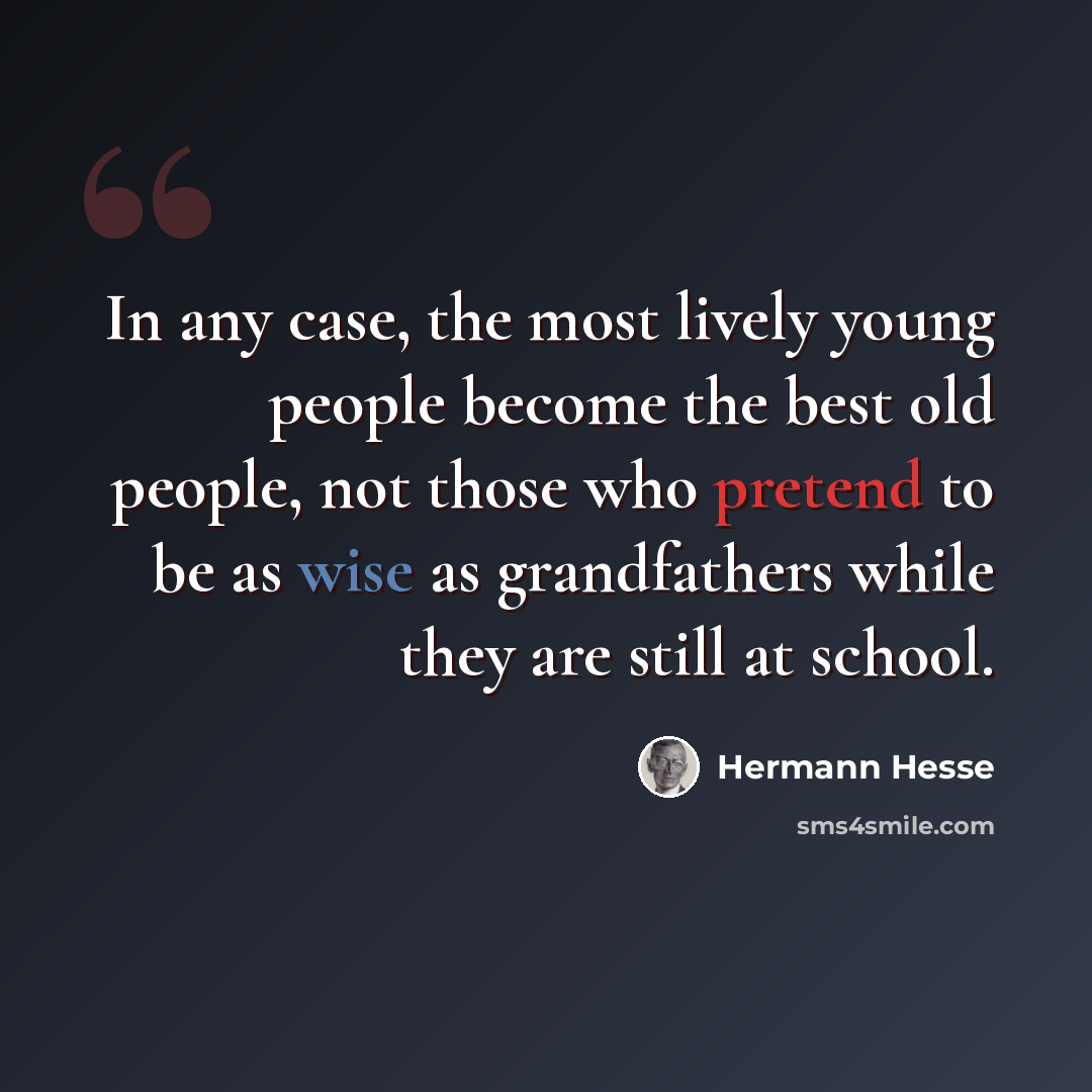 “In any case, the most lively young people become the best old people, not those who pretend to be as wise as grandfathers while they are still at school.” quote by Hermann Hesse