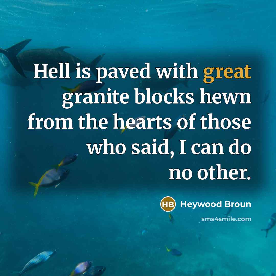 “Hell is paved with great granite blocks hewn from the hearts of those who said, I can do no other.” quote by Heywood Broun