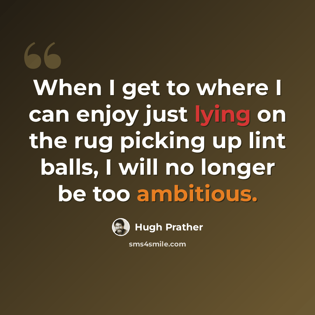 “When I get to where I can enjoy just lying on the rug picking up lint balls, I will no longer be too ambitious.” quote by Hugh Prather