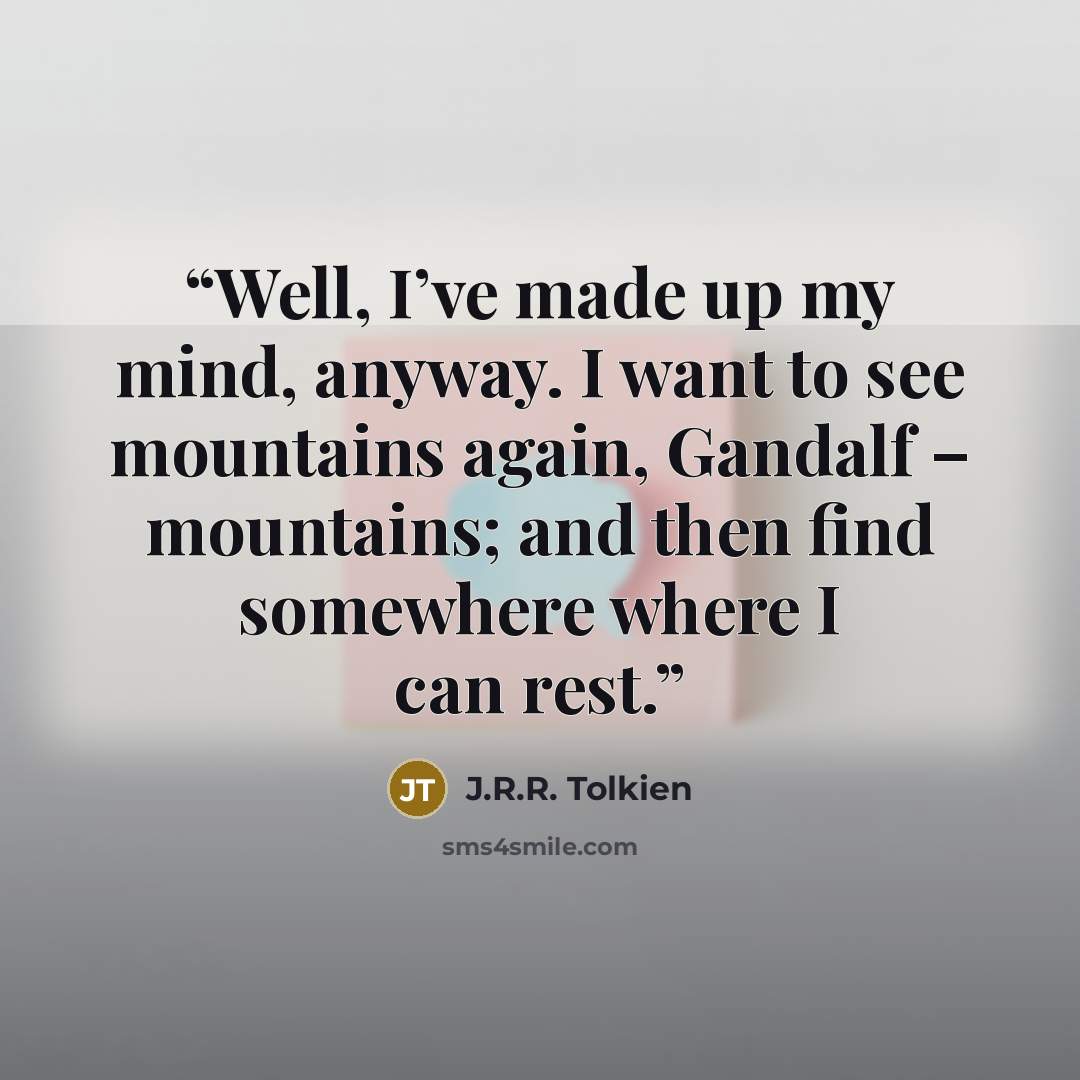 “Well, I’ve made up my mind, anyway. I want to see mountains again, Gandalf – mountains; and then find somewhere where I can rest.” quote by J.R.R. Tolkien