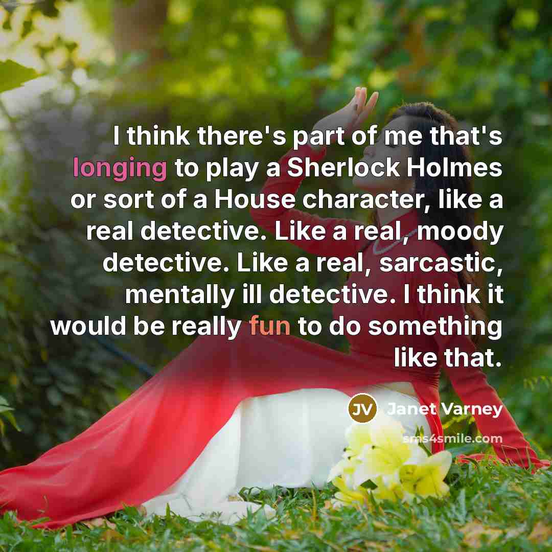“I think there's part of me that's longing to play a Sherlock Holmes or sort of a House character, like a real detective. Like a real, moody detective. Like a real, sarcastic, mentally ill detective. I think it would be really fun to do something like that.” quote by Janet Varney