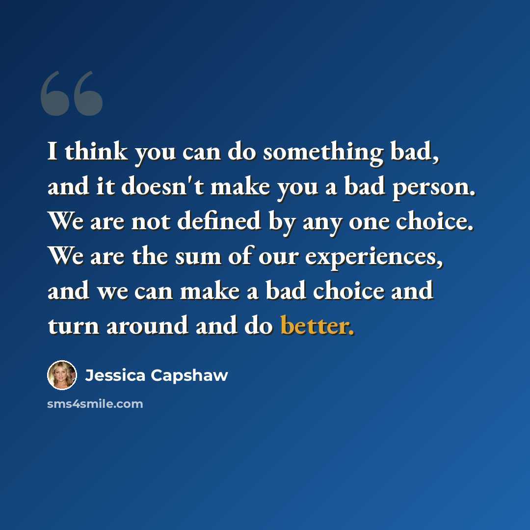 “I think you can do something bad, and it doesn't make you a bad person. We are not defined by any one choice. We are the sum of our experiences, and we can make a bad choice and turn around and do better.” quote by Jessica Capshaw