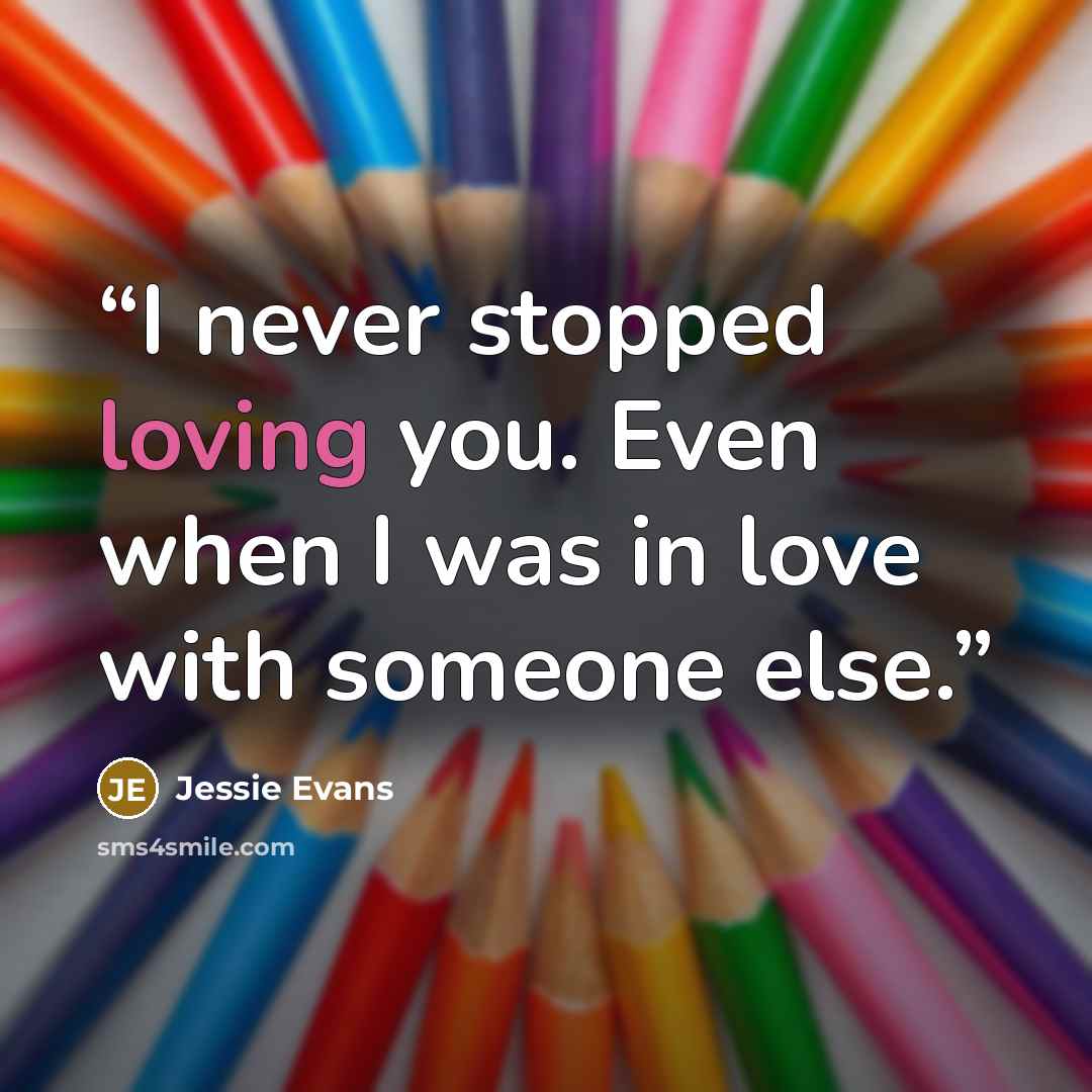 “I never stopped loving you. Even when I was in love with someone else.” quote by Jessie Evans