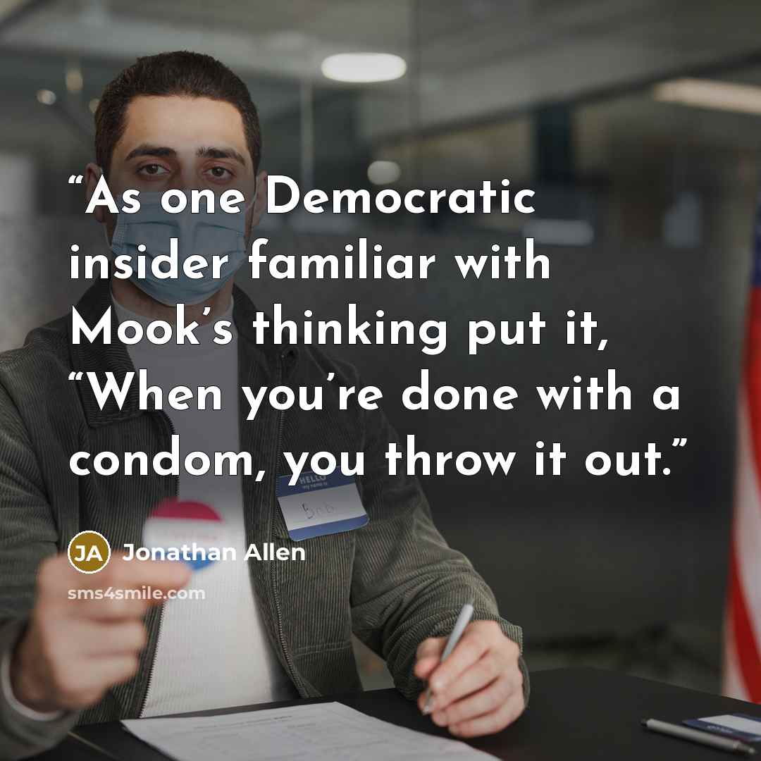 “As one Democratic insider familiar with Mook’s thinking put it, “When you’re done with a condom, you throw it out.” quote by Jonathan Allen