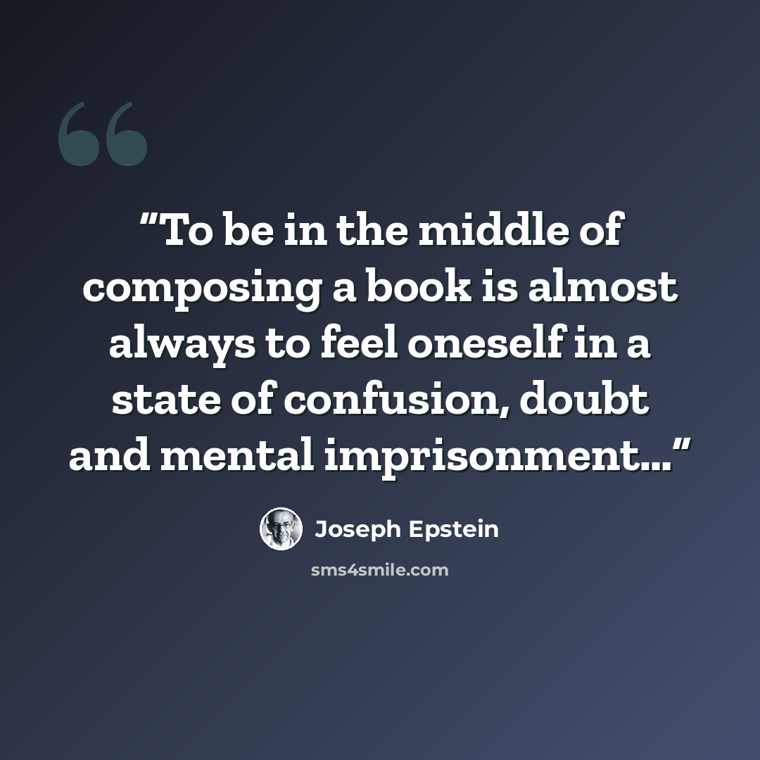 “To be in the middle of composing a book is almost always to feel oneself in a state of confusion, doubt and mental imprisonment…” quote by Joseph Epstein