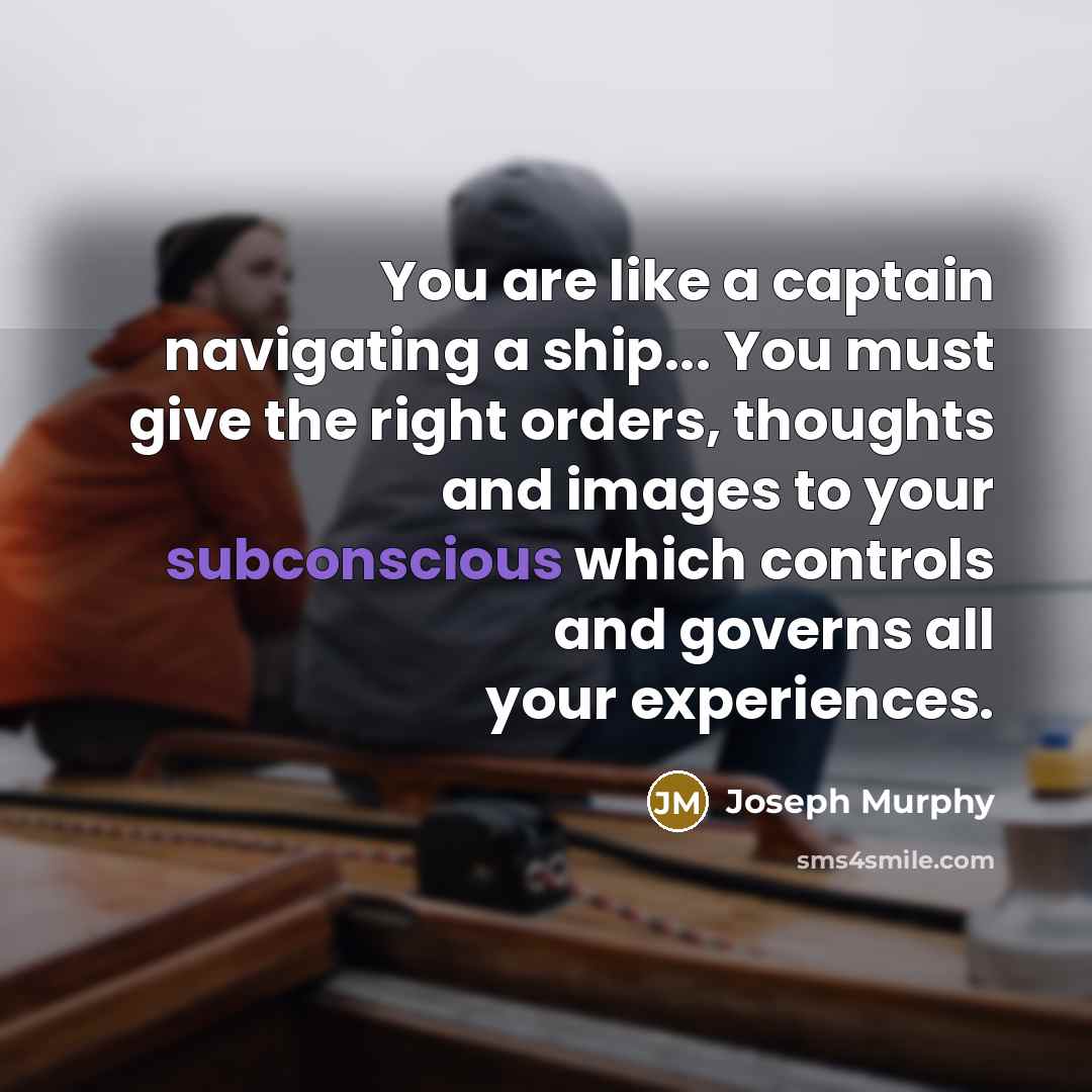 “You are like a captain navigating a ship... You must give the right orders, thoughts and images to your subconscious which controls and governs all your experiences.” quote by Joseph Murphy