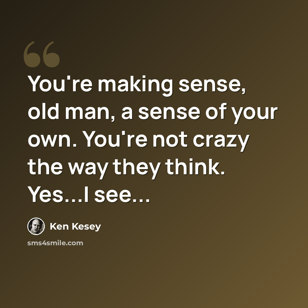 “You're making sense, old man, a sense of your own. You're not crazy the way they think. Yes...I see...” quote by Ken Kesey