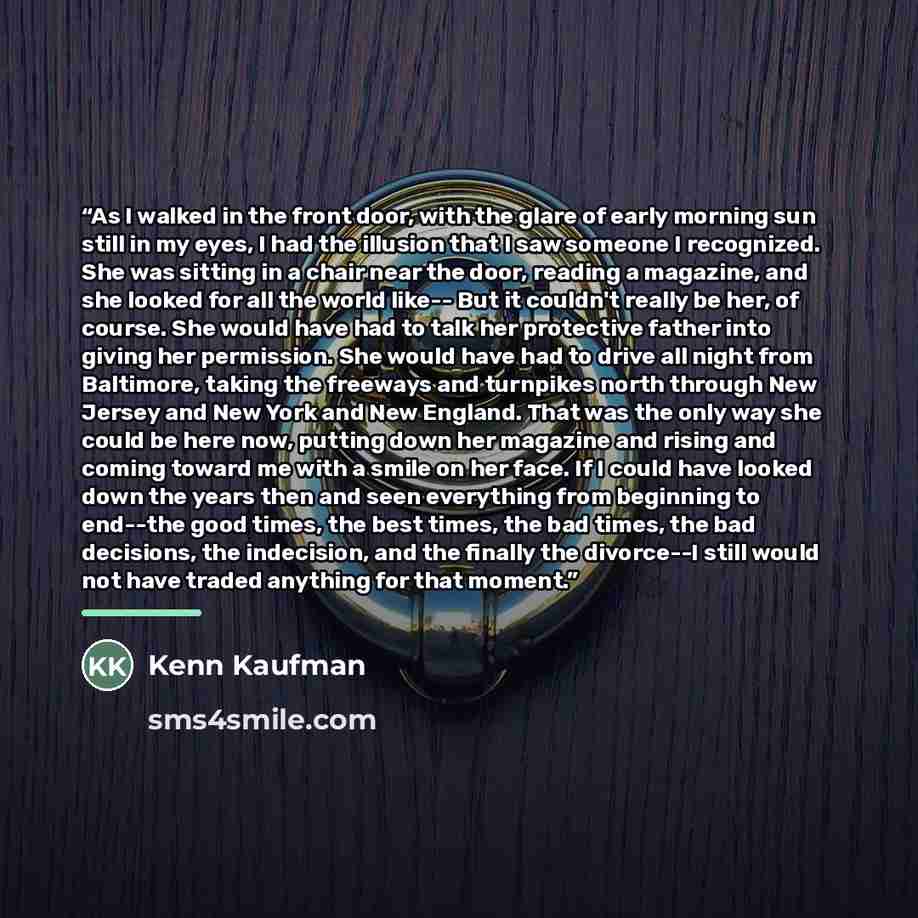 “As I walked in the front door, with the glare of early morning sun still in my eyes, I had the illusion that I saw someone I recognized. She was sitting in a chair near the door, reading a magazine, and she looked for all the world like-- But it couldn't really be her, of course. She would have…” quote by Kenn Kaufman