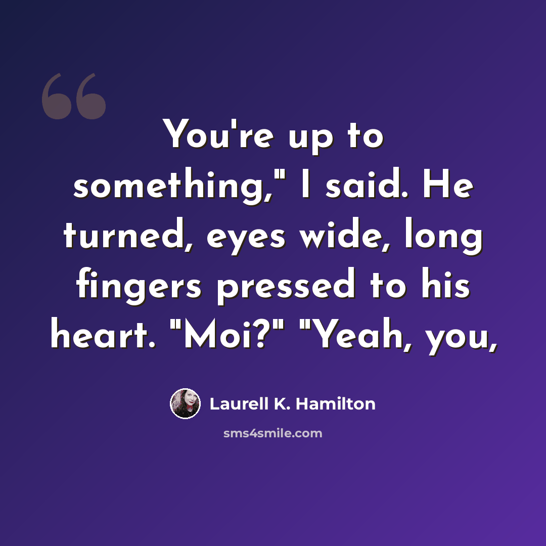 “You're up to something," I said. He turned, eyes wide, long fingers pressed to his heart. "Moi?" "Yeah, you,” quote by Laurell K. Hamilton