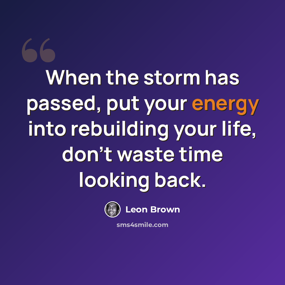 “When the storm has passed, put your energy into rebuilding your life, don't waste time looking back.” quote by Leon Brown