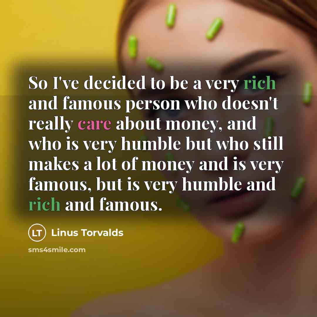 “So I've decided to be a very rich and famous person who doesn't really care about money, and who is very humble but who still makes a lot of money and is very famous, but is very humble and rich and famous.” quote by Linus Torvalds