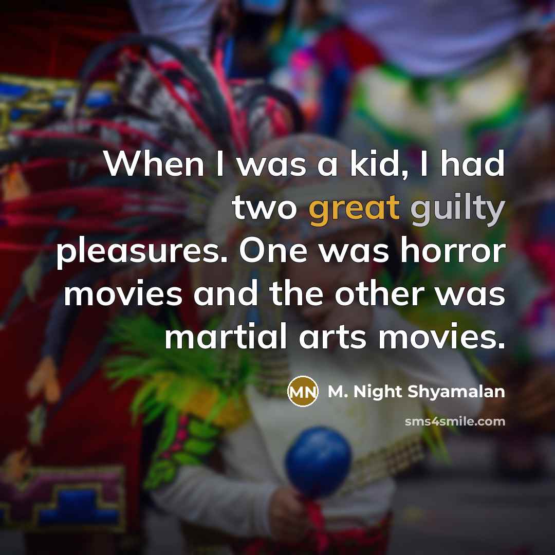 “When I was a kid, I had two great guilty pleasures. One was horror movies and the other was martial arts movies.” quote by M. Night Shyamalan