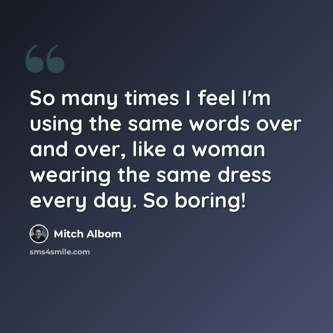 “So many times I feel I'm using the same words over and over, like a woman wearing the same dress every day. So boring!” quote by Mitch Albom