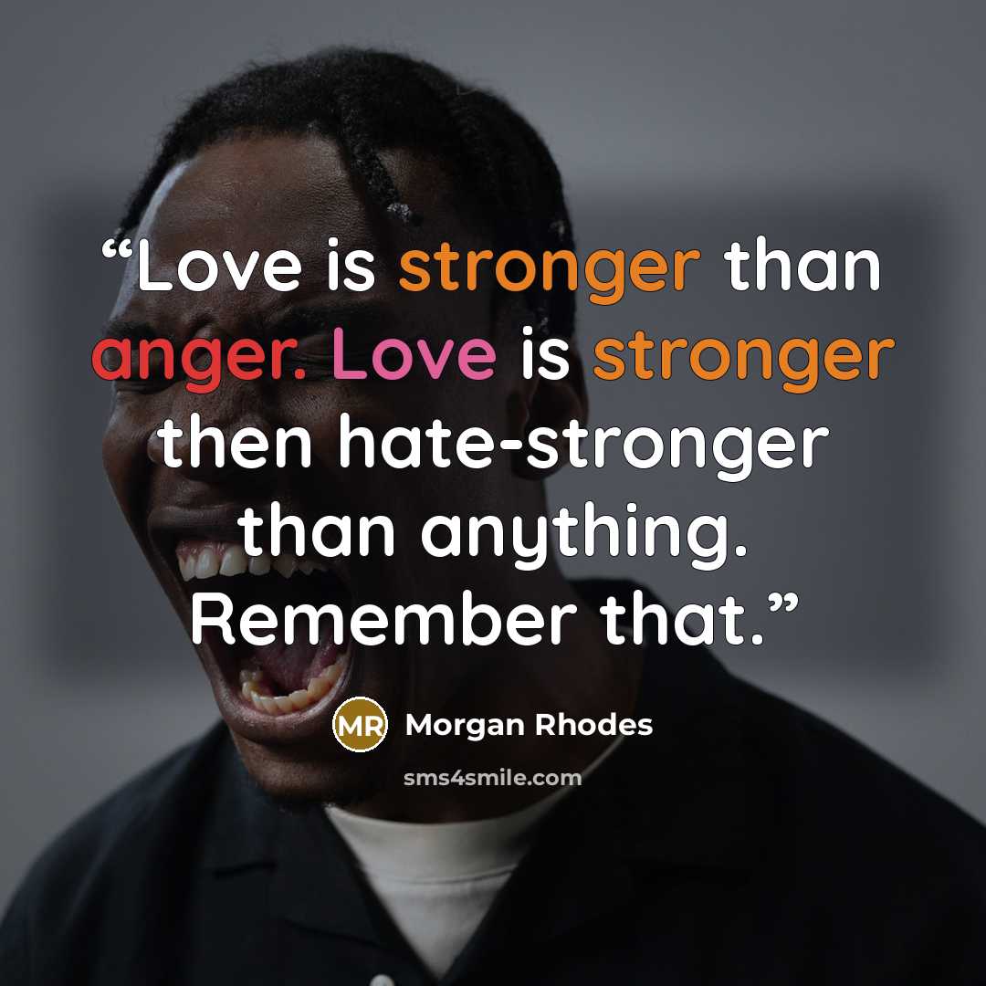 “Love is stronger than anger. Love is stronger then hate-stronger than anything. Remember that.” quote by Morgan Rhodes