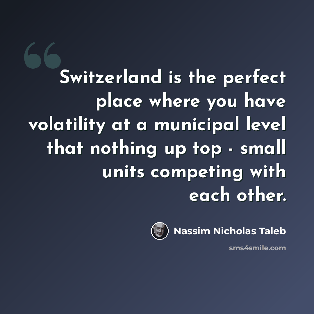 “Switzerland is the perfect place where you have volatility at a municipal level that nothing up top - small units competing with each other.” quote by Nassim Nicholas Taleb