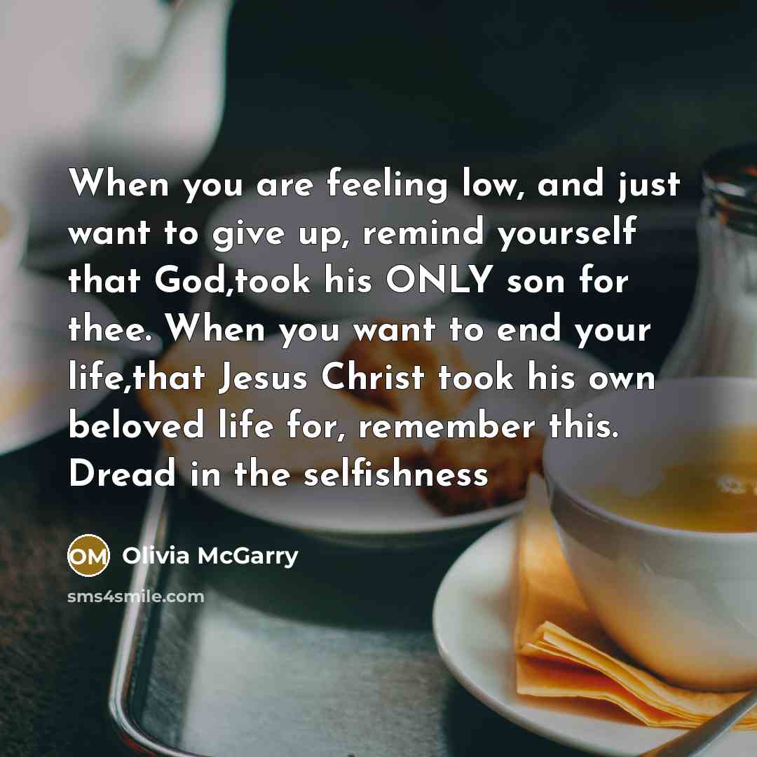“When you are feeling low, and just want to give up, remind yourself that God,took his ONLY son for thee. When you want to end your life,that Jesus Christ took his own beloved life for, remember this. Dread in the selfishness” quote by Olivia McGarry
