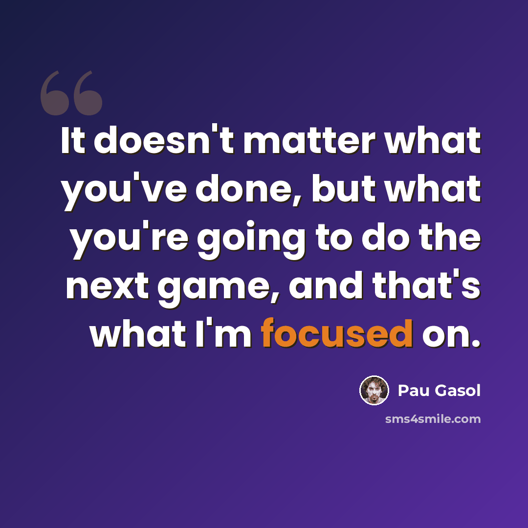 “It doesn't matter what you've done, but what you're going to do the next game, and that's what I'm focused on.” quote by Pau Gasol