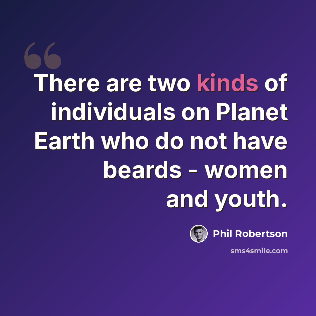 “There are two kinds of individuals on Planet Earth who do not have beards - women and youth.” quote by Phil Robertson
