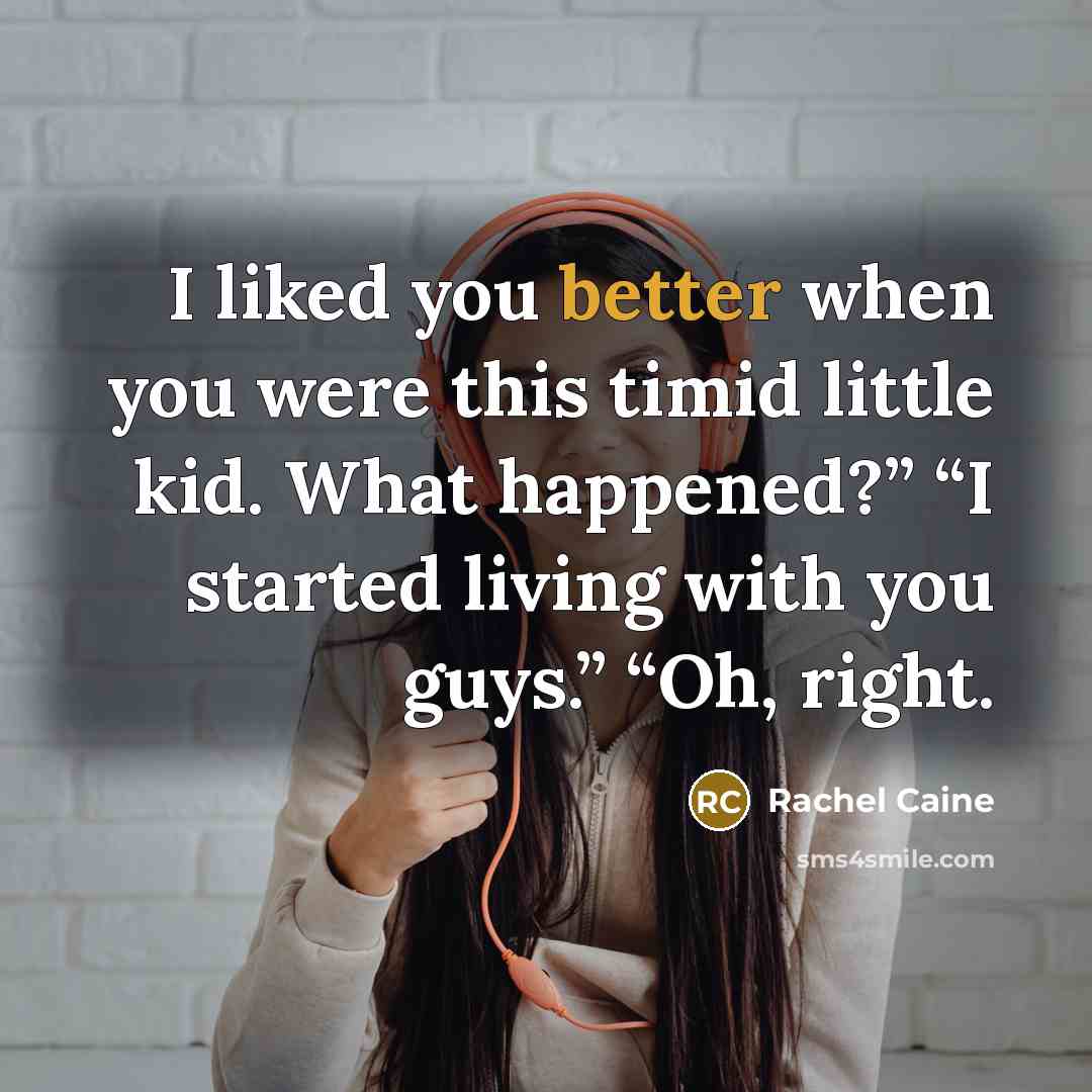 “I liked you better when you were this timid little kid. What happened?” “I started living with you guys.” “Oh, right.” quote by Rachel Caine