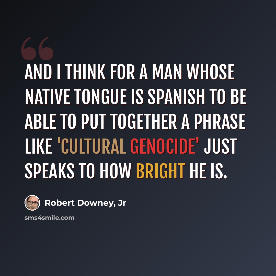 “And I think for a man whose native tongue is Spanish to be able to put together a phrase like 'cultural genocide' just speaks to how bright he is.” quote by Robert Downey, Jr