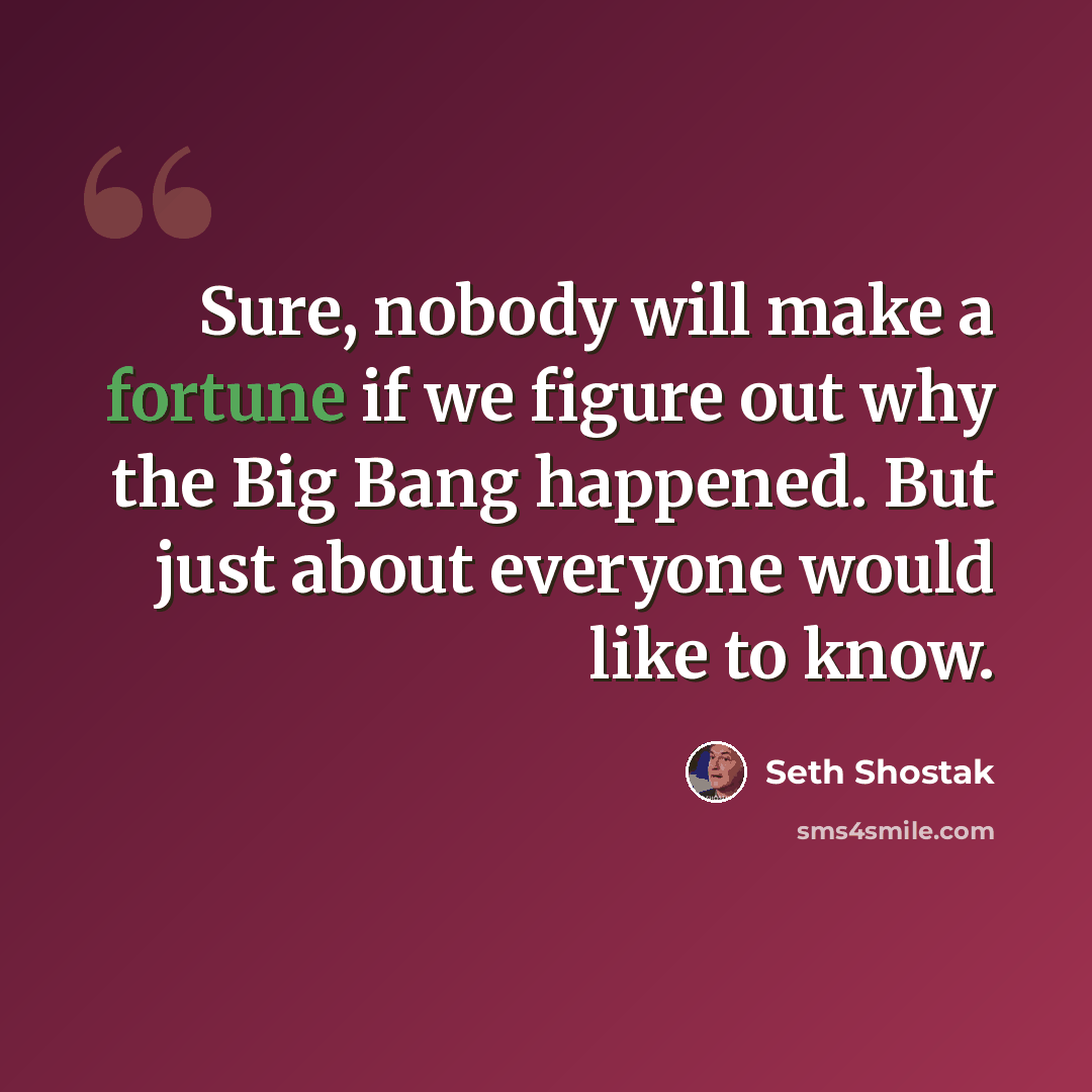“Sure, nobody will make a fortune if we figure out why the Big Bang happened. But just about everyone would like to know.” quote by Seth Shostak