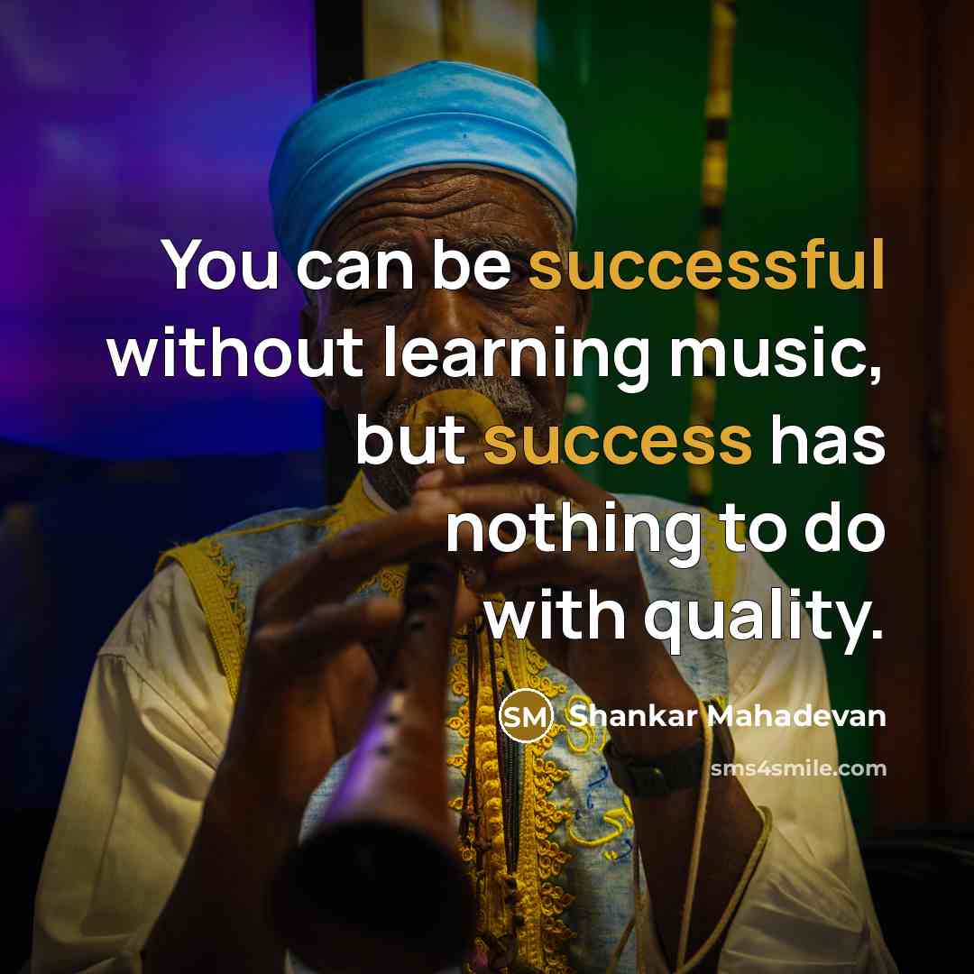 “You can be successful without learning music, but success has nothing to do with quality.” quote by Shankar Mahadevan