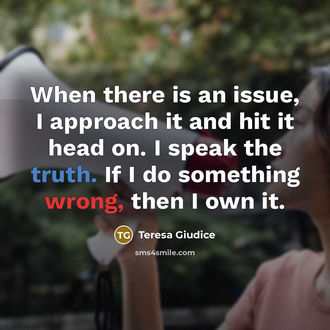 “When there is an issue, I approach it and hit it head on. I speak the truth. If I do something wrong, then I own it.” quote by Teresa Giudice