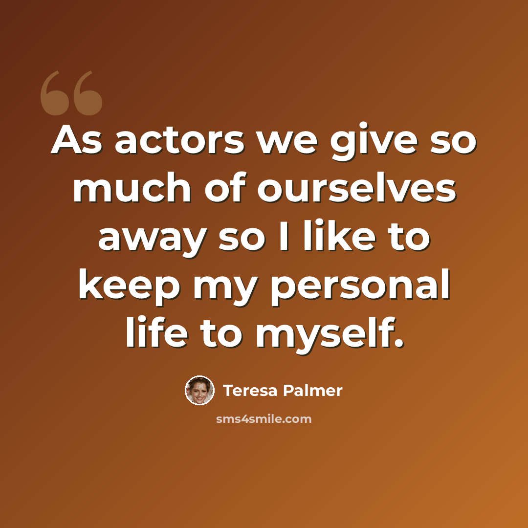 “As actors we give so much of ourselves away so I like to keep my personal life to myself.” quote by Teresa Palmer