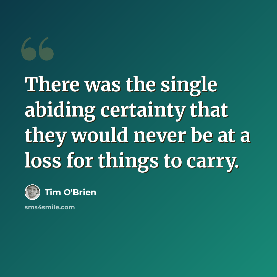 “There was the single abiding certainty that they would never be at a loss for things to carry.” quote by Tim O'Brien