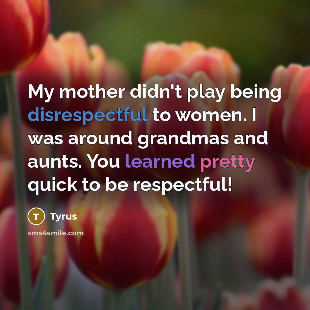“My mother didn't play being disrespectful to women. I was around grandmas and aunts. You learned pretty quick to be respectful!” quote by Tyrus