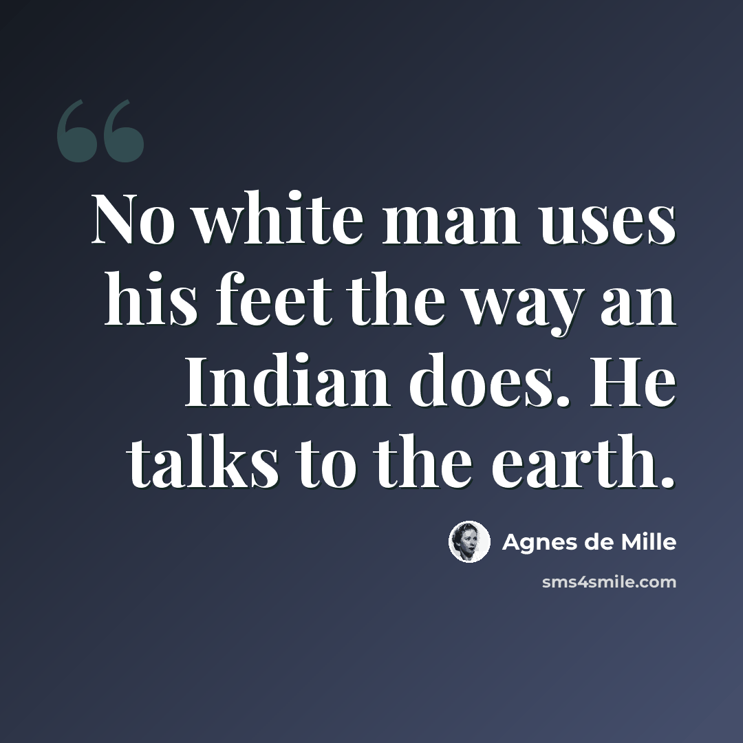 “No white man uses his feet the way an Indian does. He talks to the earth.” quote by Agnes de Mille