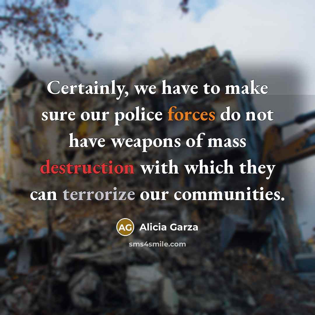 “Certainly, we have to make sure our police forces do not have weapons of mass destruction with which they can terrorize our communities.” quote by Alicia Garza