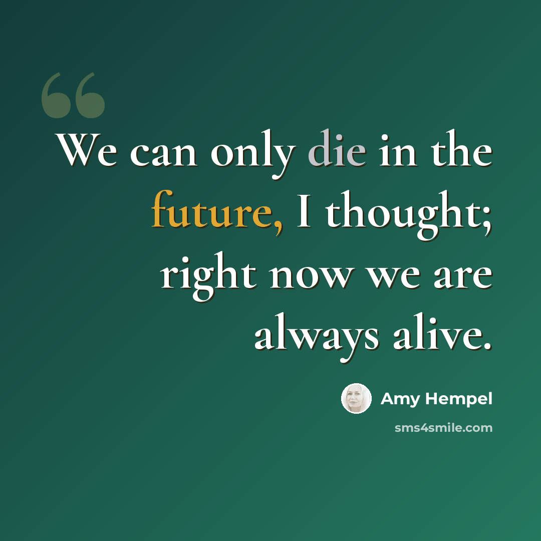 “We can only die in the future, I thought; right now we are always alive.” quote by Amy Hempel