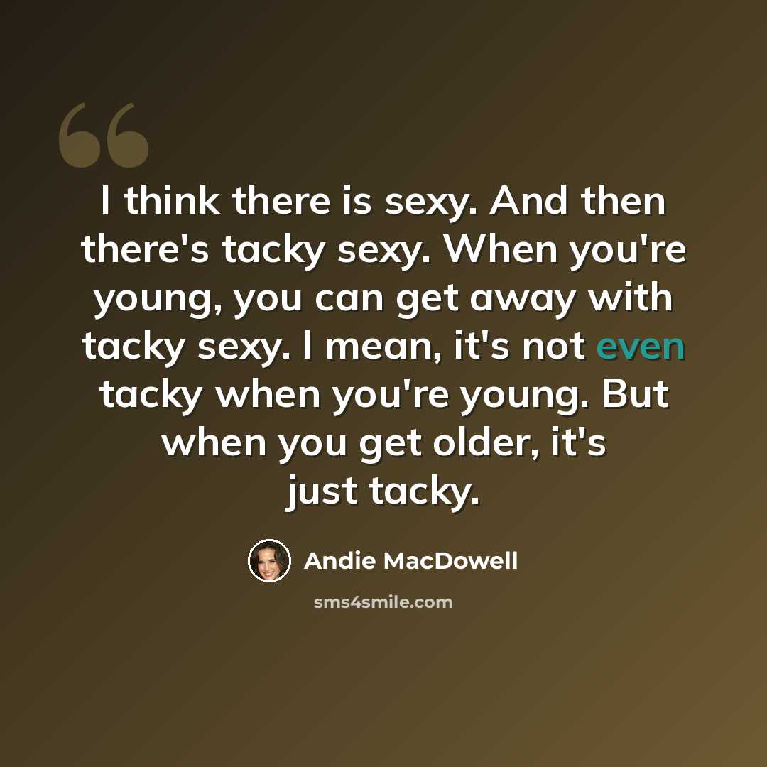 “I think there is sexy. And then there's tacky sexy. When you're young, you can get away with tacky sexy. I mean, it's not even tacky when you're young. But when you get older, it's just tacky.” quote by Andie MacDowell