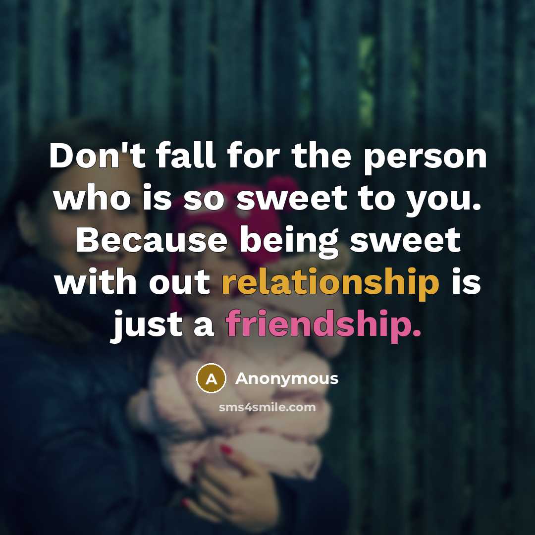 “Don't fall for the person who is so sweet to you. Because being sweet with out relationship is just a friendship.” quote by Anonymous
