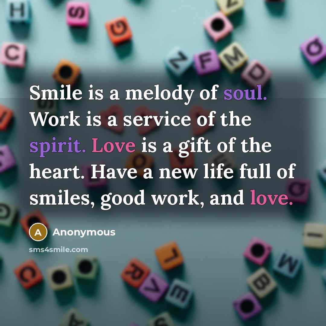 “Smile is a melody of soul. Work is a service of the spirit. Love is a gift of the heart. Have a new life full of smiles, good work, and love.” quote by Anonymous