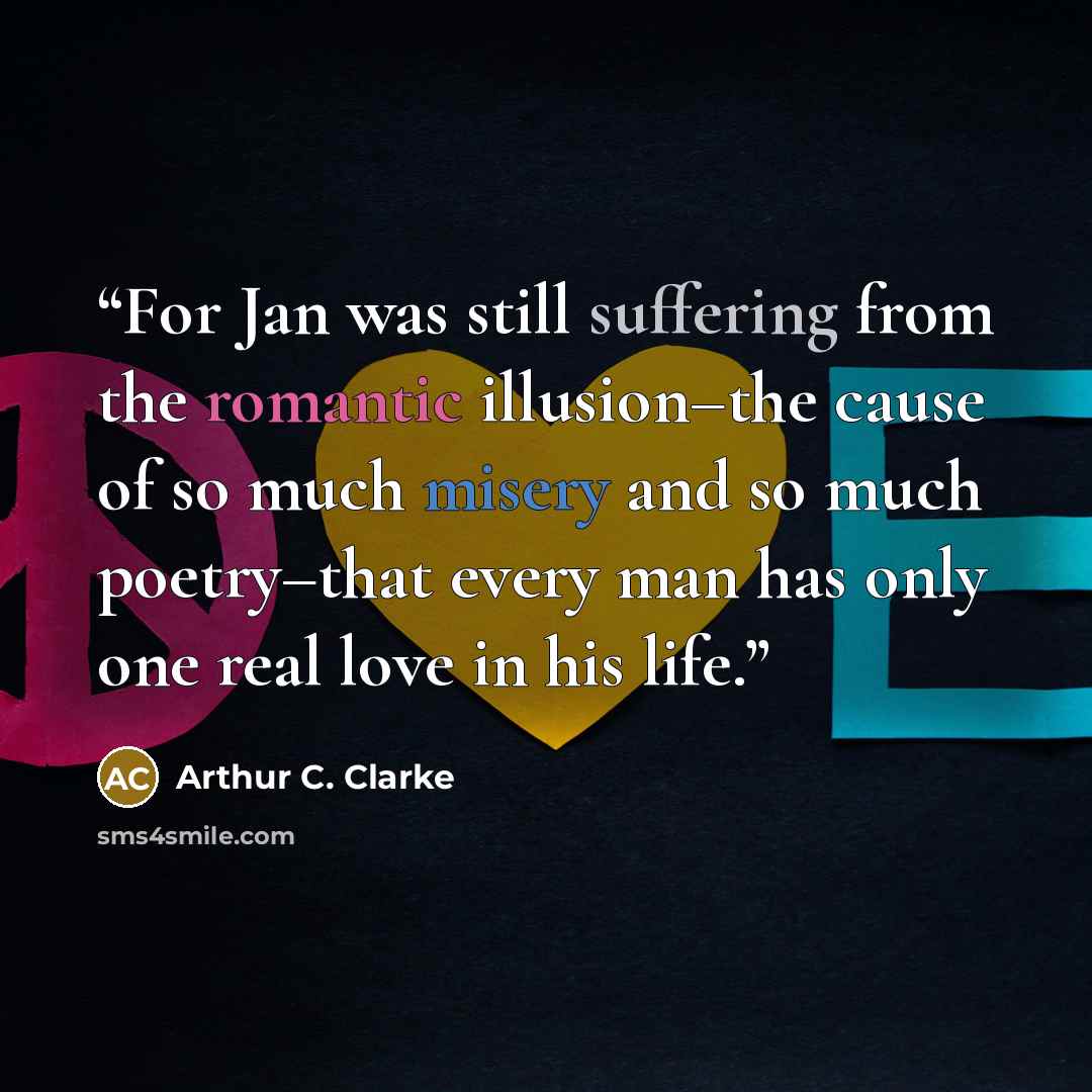 “For Jan was still suffering from the romantic illusion–the cause of so much misery and so much poetry–that every man has only one real love in his life.” quote by Arthur C. Clarke