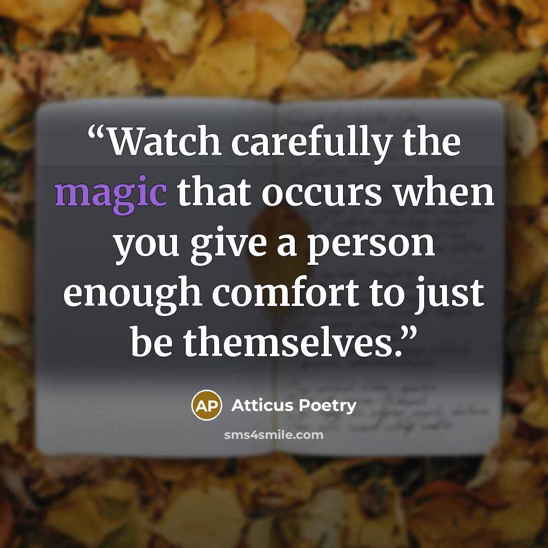 “Watch carefully the magic that occurs when you give a person enough comfort to just be themselves.” quote by Atticus Poetry